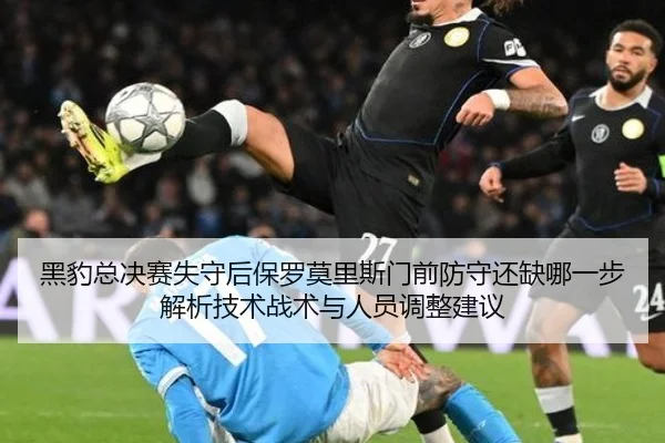 黑豹总决赛失守后保罗莫里斯门前防守还缺哪一步解析技术战术与人员调整建议 | jiuyou