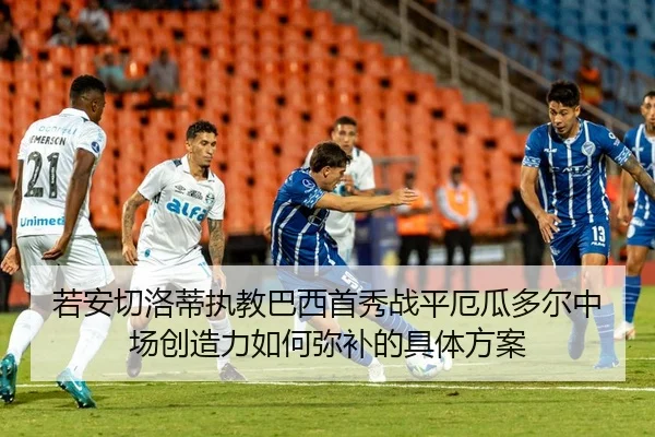 若安切洛蒂执教巴西首秀战平厄瓜多尔中场创造力如何弥补的具体方案