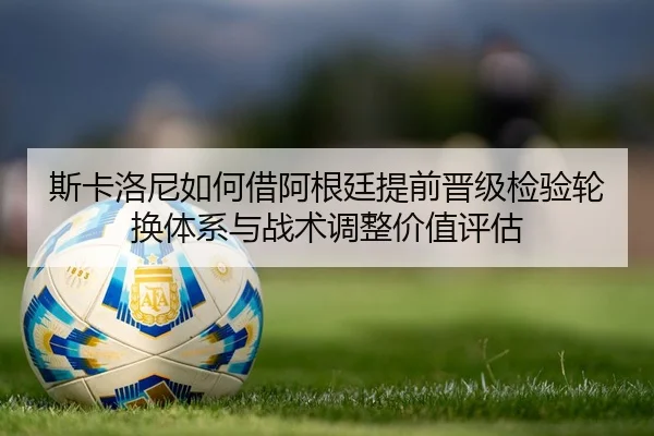 斯卡洛尼如何借阿根廷提前晋级检验轮换体系与战术调整价值评估