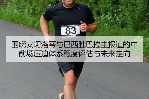 围绕安切洛蒂与巴西胜巴拉圭报道的中前场压迫体系稳度评估与未来走向