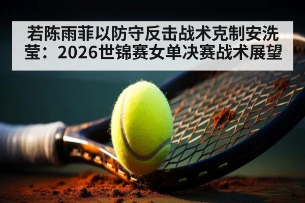 若陈雨菲以防守反击战术克制安洗莹：2026世锦赛女单决赛战术展望