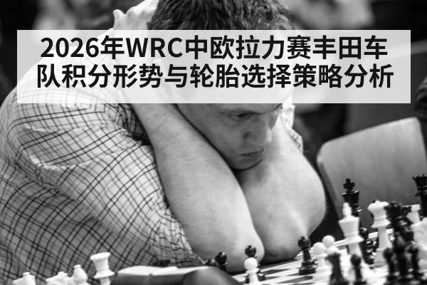 2026年WRC中欧拉力赛丰田车队积分形势与轮胎选择策略分析