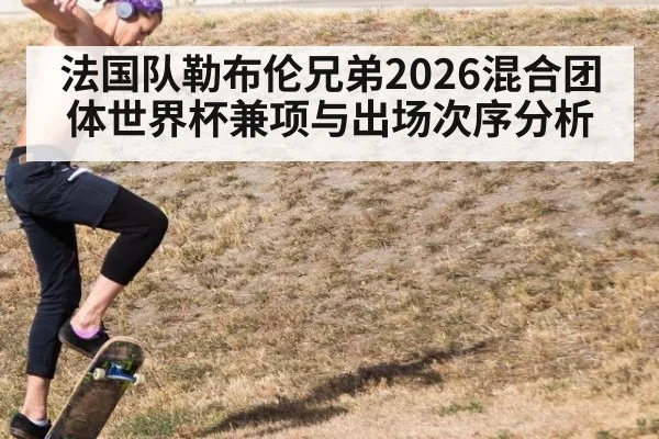 法国队勒布伦兄弟2026混合团体世界杯兼项与出场次序分析 | jiuyou