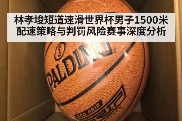 林孝埈短道速滑世界杯男子1500米配速策略与判罚风险赛事深度分析 | jiuyou